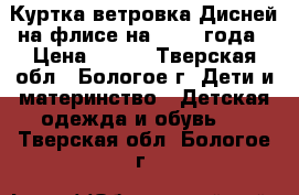 Куртка-ветровка Дисней на флисе на 1-2-3 года › Цена ­ 350 - Тверская обл., Бологое г. Дети и материнство » Детская одежда и обувь   . Тверская обл.,Бологое г.